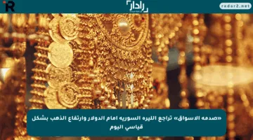 «صدمة الأسواق» تراجع الليرة السورية أمام الدولار وارتفاع الذهب بشكل قياسي اليوم